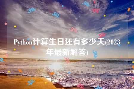 Python计算生日还有多少天(2023年最新解答)