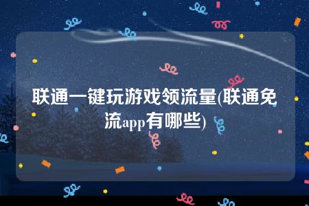 联通一键玩游戏领流量(联通免流app有哪些)