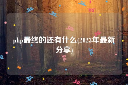 php最终的还有什么(2023年最新分享)