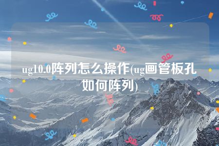 ug10.0阵列怎么操作(ug画管板孔如何阵列)