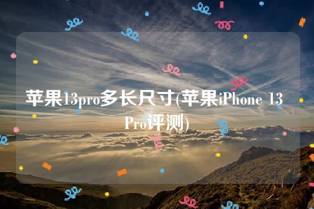 苹果13pro多长尺寸(苹果iPhone 13 Pro评测)