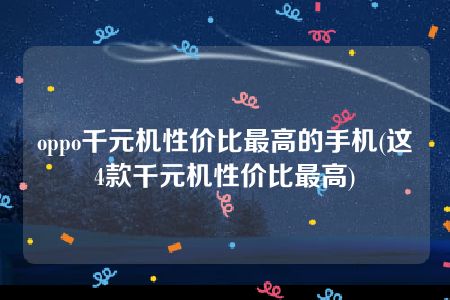 oppo千元机性价比最高的手机(这4款千元机性价比最高)