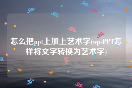 怎么把ppt上加上艺术字(wpsPPT怎样将文字转换为艺术字)