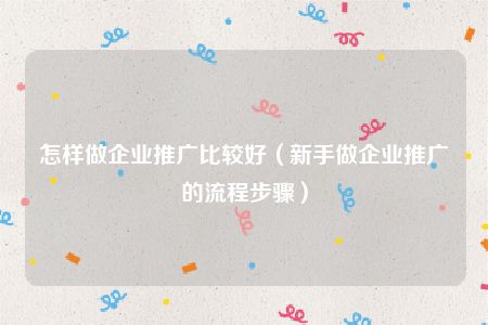 怎样做企业推广比较好（新手做企业推广的流程步骤）