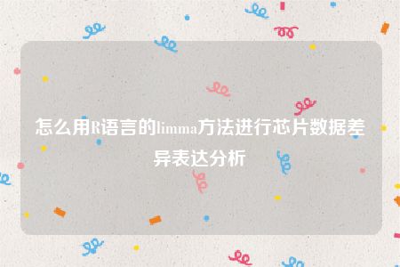 怎么用R语言的limma方法进行芯片数据差异表达分析