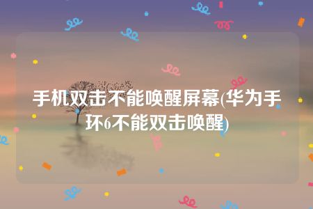 手机双击不能唤醒屏幕(华为手环6不能双击唤醒)