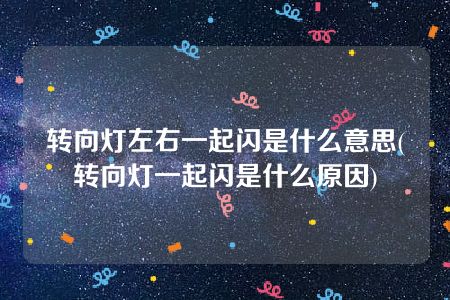 转向灯左右一起闪是什么意思(转向灯一起闪是什么原因)