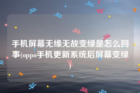 手机屏幕无缘无故变绿是怎么回事(oppo手机更新系统后屏幕变绿)