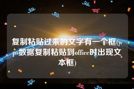 复制粘贴过来的文字有一个框(wps数据复制粘贴到office时出现文本框)