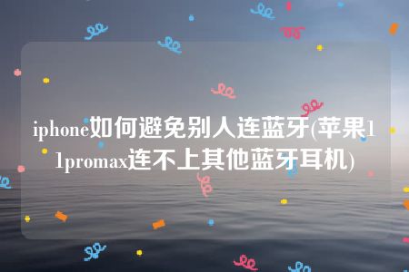 iphone如何避免别人连蓝牙(苹果11promax连不上其他蓝牙耳机)