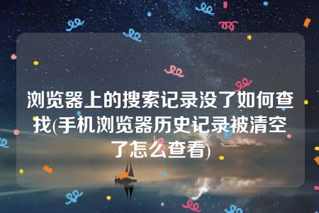 浏览器上的搜索记录没了如何查找(手机浏览器历史记录被清空了怎么查看)