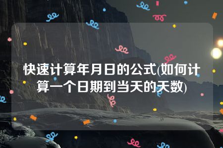 快速计算年月日的公式(如何计算一个日期到当天的天数)