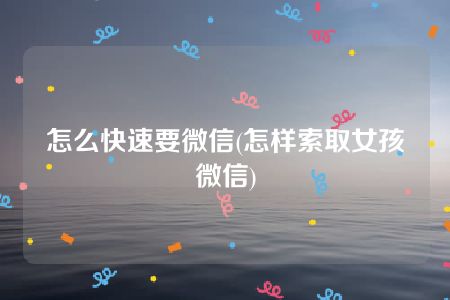 怎么快速要微信(怎样索取女孩微信)