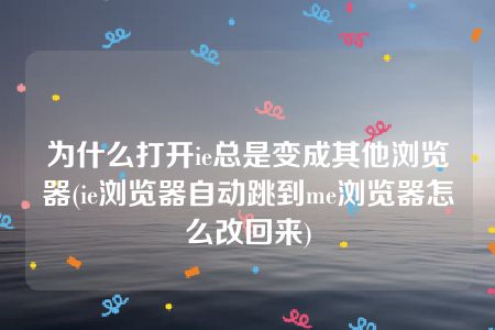 为什么打开ie总是变成其他浏览器(ie浏览器自动跳到me浏览器怎么改回来)