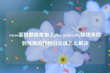 rman备份数据库加上plus archivelog报错未找到预期的存档日志该怎么解决