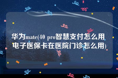 华为mate(40 pro智慧支付怎么用 电子医保卡在医院门诊怎么用)