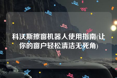 科沃斯擦窗机器人使用指南(让你的窗户轻松清洁无死角)