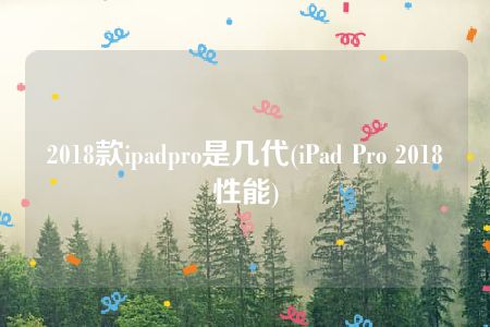 2018款ipadpro是几代(iPad Pro 2018性能)