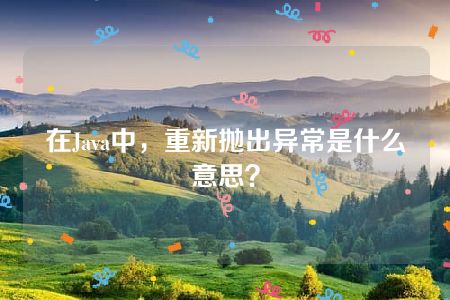 在Java中，重新抛出异常是什么意思？