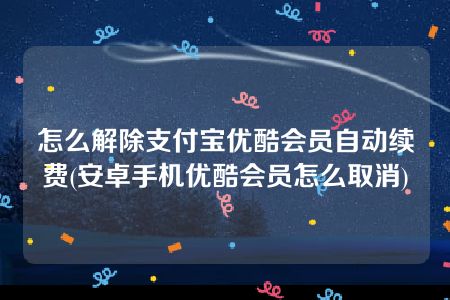 怎么解除支付宝优酷会员自动续费(安卓手机优酷会员怎么取消)