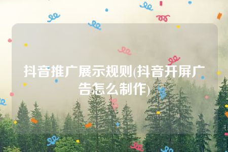 抖音推广展示规则(抖音开屏广告怎么制作)