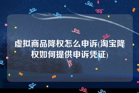 虚拟商品降权怎么申诉(淘宝降权如何提供申诉凭证)