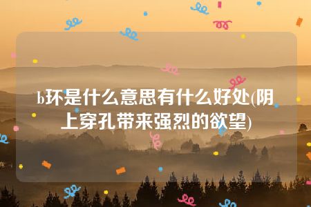 b环是什么意思有什么好处(阴脣上穿孔带来强烈的欲望)