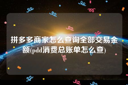 拼多多商家怎么查询全部交易金额(pdd消费总账单怎么查)