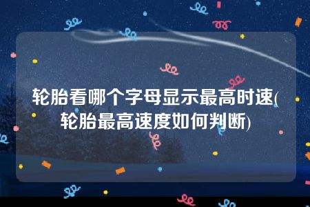 轮胎看哪个字母显示最高时速(轮胎最高速度如何判断)