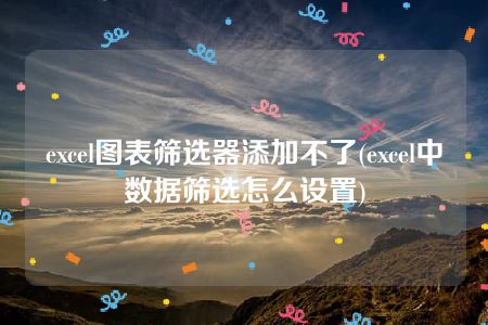 excel图表筛选器添加不了(excel中数据筛选怎么设置)