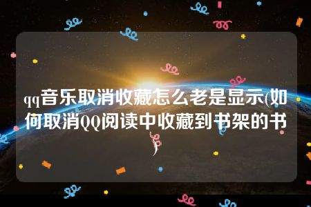 qq音乐取消收藏怎么老是显示(如何取消QQ阅读中收藏到书架的书)