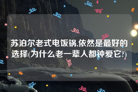 苏泊尔老式电饭锅,依然是最好的选择(为什么老一辈人都钟爱它?)