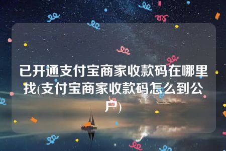 已开通支付宝商家收款码在哪里找(支付宝商家收款码怎么到公户)