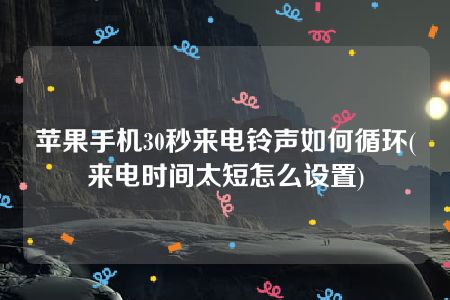 苹果手机30秒来电铃声如何循环(来电时间太短怎么设置)