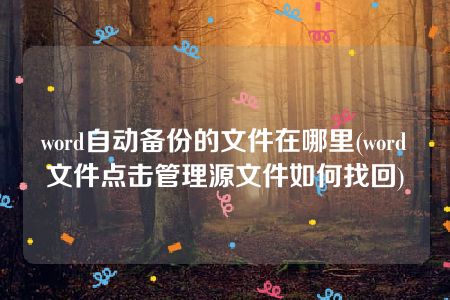 word自动备份的文件在哪里(word文件点击管理源文件如何找回)