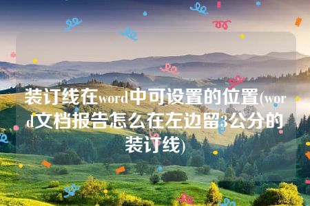 装订线在word中可设置的位置(word文档报告怎么在左边留3公分的装订线)