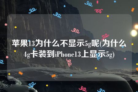 苹果13为什么不显示5g呢(为什么4g卡装到iPhone13上显示5g)