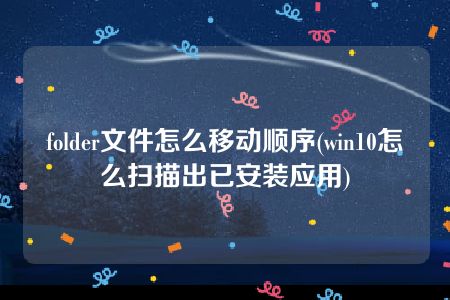 folder文件怎么移动顺序(win10怎么扫描出已安装应用)