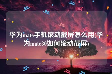 华为mate手机滚动截屏怎么用(华为mate30如何滚动截屏)