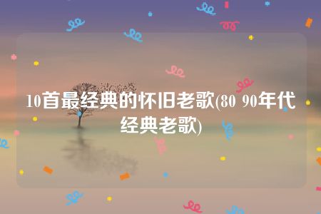 10首最经典的怀旧老歌(80 90年代经典老歌)