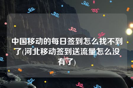 中国移动的每日签到怎么找不到了(河北移动签到送流量怎么没有了)