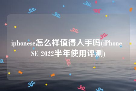 iphonese怎么样值得入手吗(iPhone SE 2022半年使用评测)