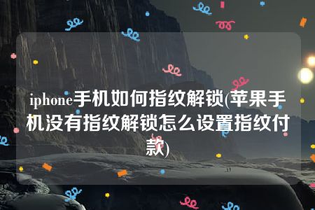 iphone手机如何指纹解锁(苹果手机没有指纹解锁怎么设置指纹付款)