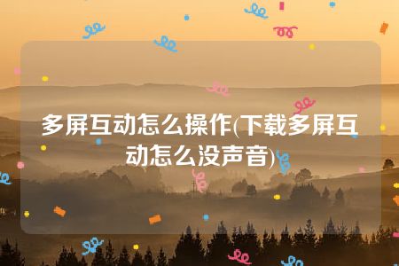 多屏互动怎么操作(下载多屏互动怎么没声音)