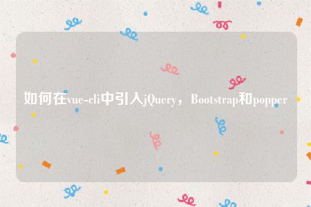 如何在vue-cli中引入jQuery，Bootstrap和popper