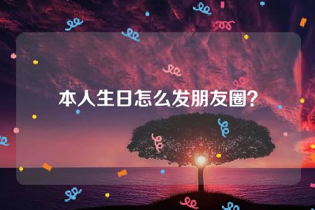 本人生日怎么发朋友圈？