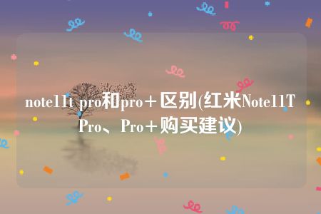 note11t pro和pro+区别(红米Note11TPro、Pro+购买建议)