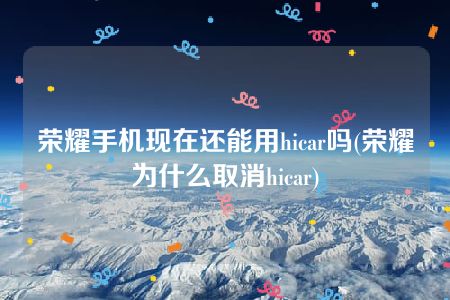 荣耀手机现在还能用hicar吗(荣耀为什么取消hicar)