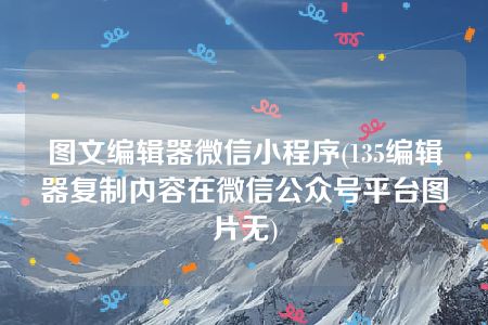 图文编辑器微信小程序(135编辑器复制内容在微信公众号平台图片无)