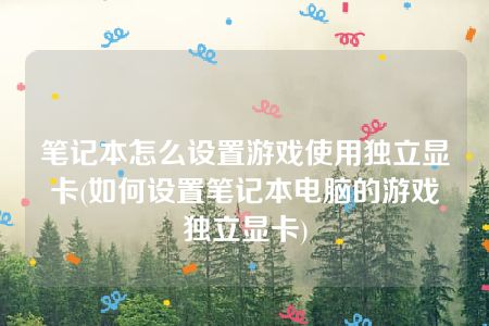 笔记本怎么设置游戏使用独立显卡(如何设置笔记本电脑的游戏独立显卡)